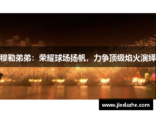 穆勒弟弟：荣耀球场扬帆，力争顶级焰火演绎